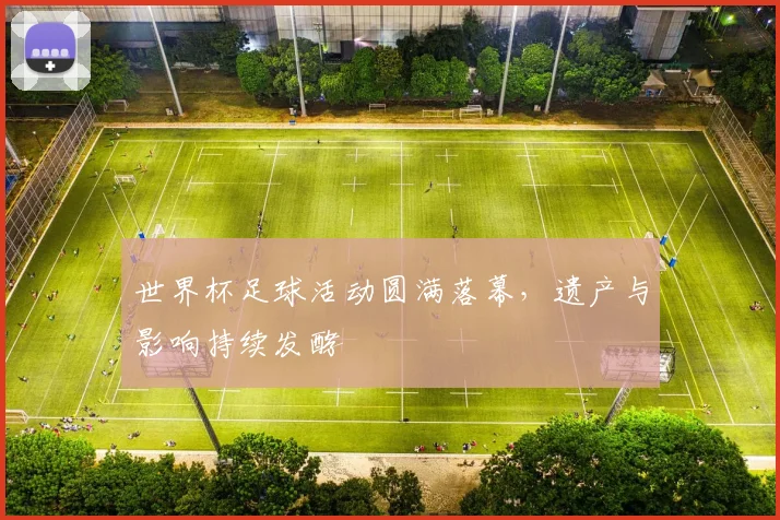 世界杯足球活动圆满落幕，遗产与影响持续发酵