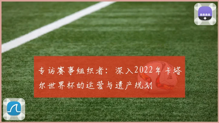 专访赛事组织者：深入2022年卡塔尔世界杯的运营与遗产规划