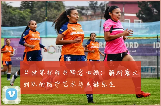 年世界杯经典阵容回顾：解析意大利队的防守艺术与关键先生