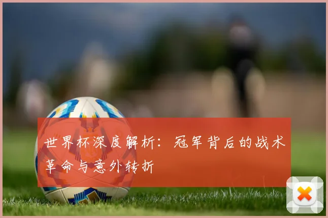 世界杯深度解析：冠军背后的战术革命与意外转折
