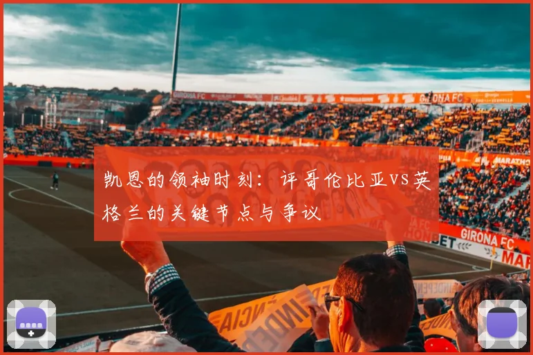 凯恩的领袖时刻：评哥伦比亚vs英格兰的关键节点与争议