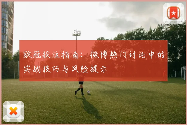 欧冠投注指南：微博热门讨论中的实战技巧与风险提示