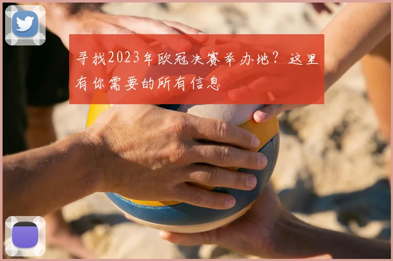 寻找2023年欧冠决赛举办地?这里有你需要的所有信息