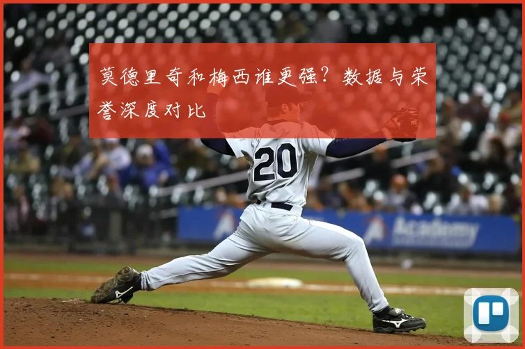 莫德里奇和梅西谁更强?数据与荣誉深度对比