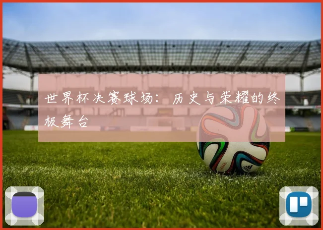 世界杯决赛球场：历史与荣耀的终极舞台