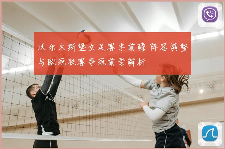 沃尔夫斯堡女足赛季前瞻 阵容调整与欧冠联赛争冠前景解析