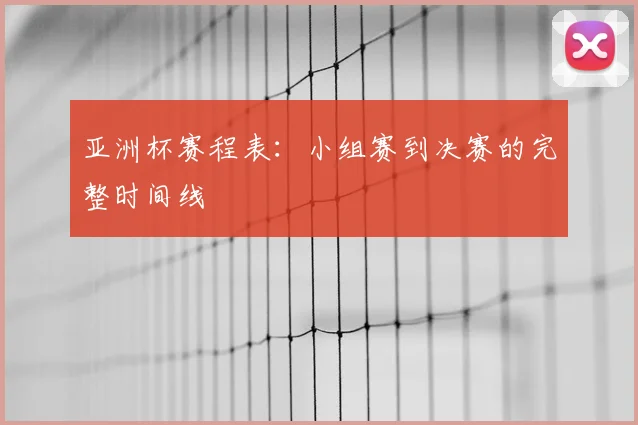 亚洲杯赛程表:小组赛到决赛的完整时间线
