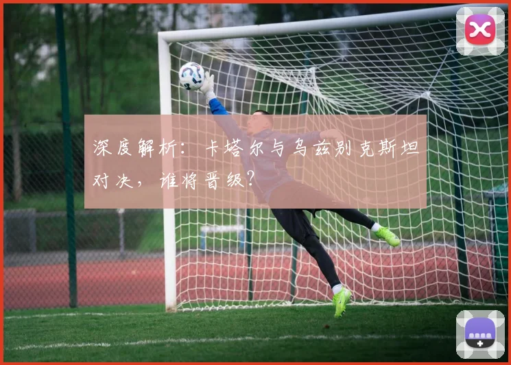 深度解析：卡塔尔与乌兹别克斯坦对决，谁将晋级？