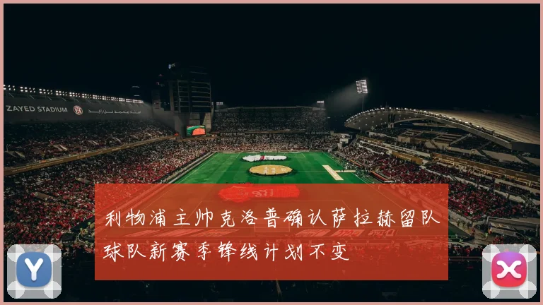 利物浦主帅克洛普确认萨拉赫留队球队新赛季锋线计划不变