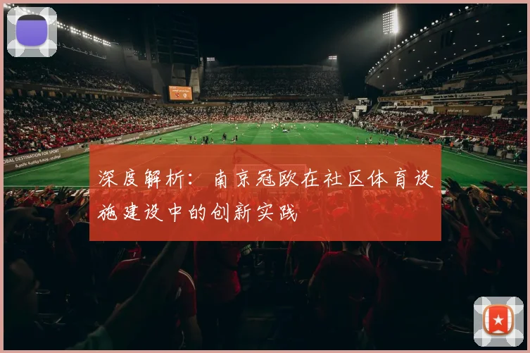 深度解析：南京冠欧在社区体育设施建设中的创新实践