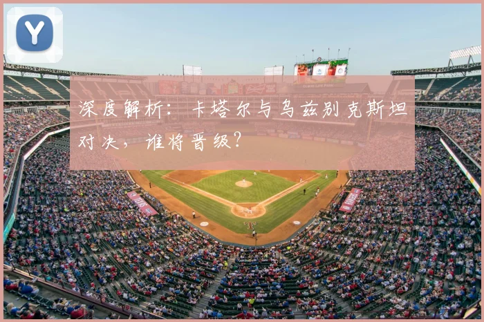 深度解析:卡塔尔与乌兹别克斯坦对决,谁将晋级?