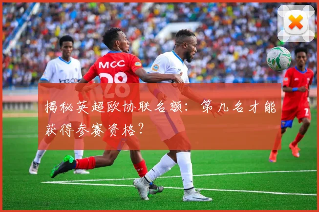 揭秘英超欧协联名额：第几名才能获得参赛资格？