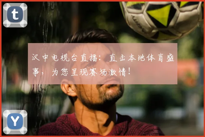 汉中电视台直播：直击本地体育盛事，为您呈现赛场激情！