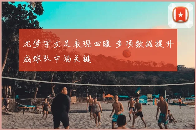 沈梦宇女足表现回暖 多项数据提升成球队中场关键