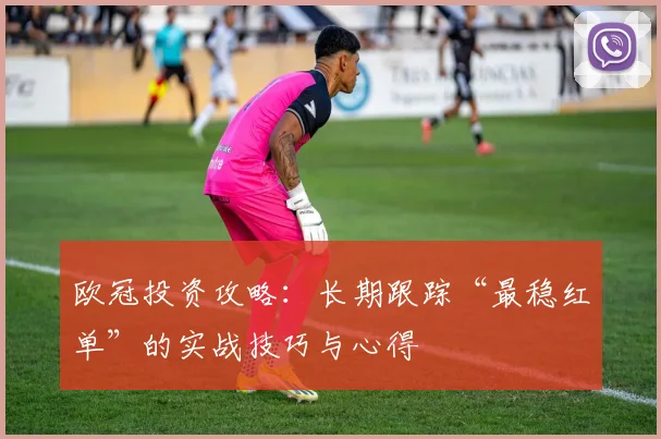 欧冠投资攻略：长期跟踪“最稳红单”的实战技巧与心得