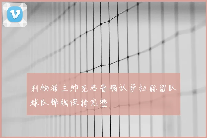利物浦主帅克洛普确认萨拉赫留队球队锋线保持完整