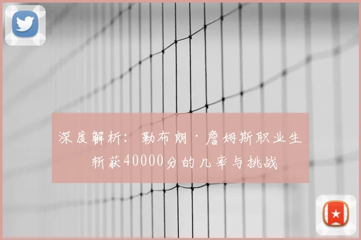深度解析:勒布朗·詹姆斯职业生涯斩获40000分的几率与挑战