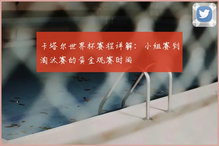 卡塔尔世界杯赛程详解：小组赛到淘汰赛的黄金观赛时间