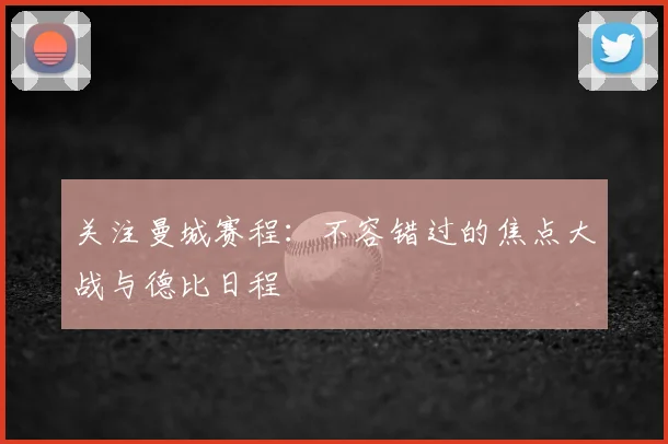 关注曼城赛程：不容错过的焦点大战与德比日程