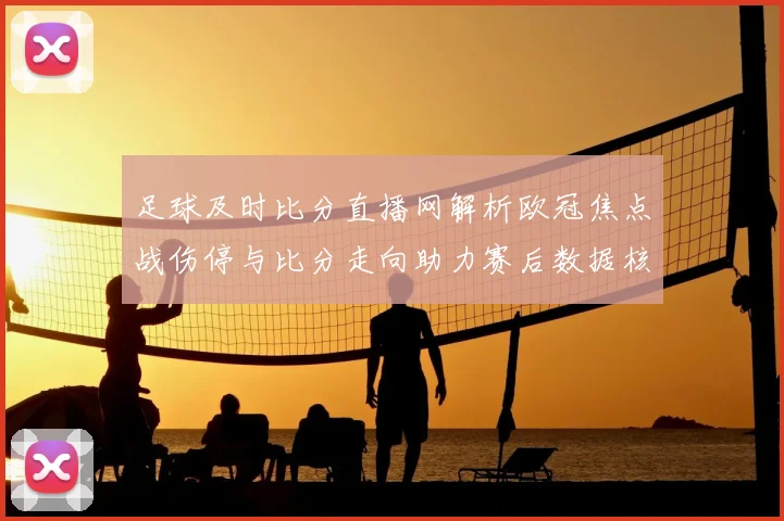 足球及时比分直播网解析欧冠焦点战伤停与比分走向助力赛后数据核对