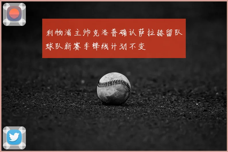 利物浦主帅克洛普确认萨拉赫留队球队新赛季锋线计划不变