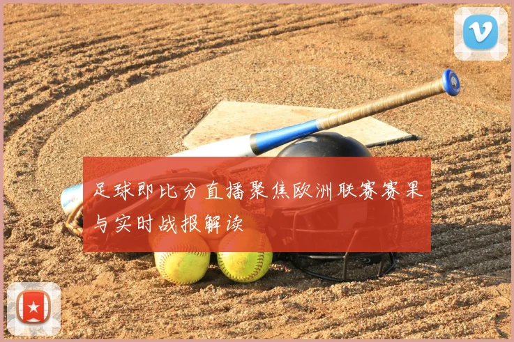 足球即比分直播聚焦欧洲联赛赛果与实时战报解读