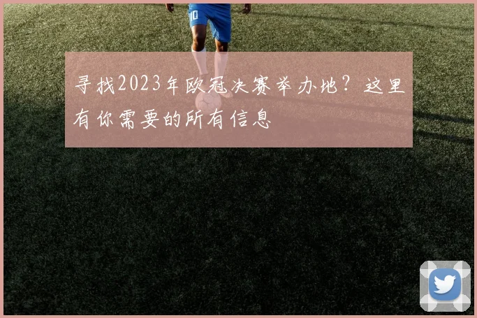 寻找2023年欧冠决赛举办地？这里有你需要的所有信息