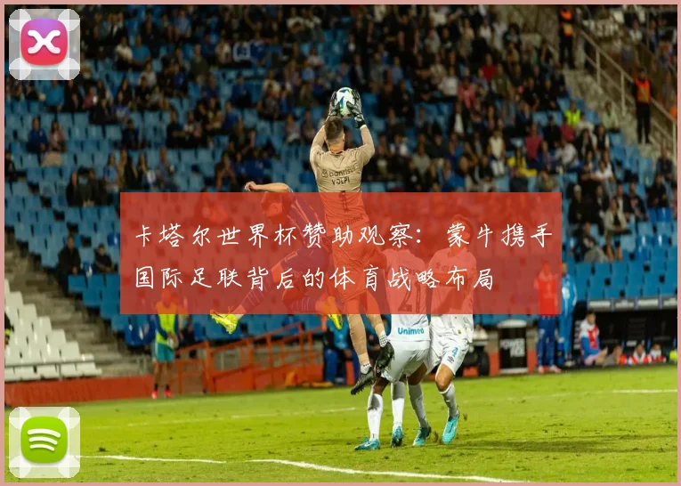 卡塔尔世界杯赞助观察：蒙牛携手国际足联背后的体育战略布局