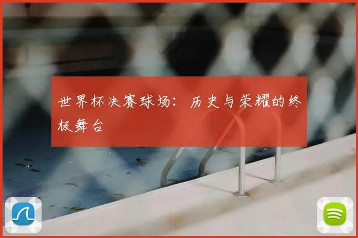 世界杯决赛球场:历史与荣耀的终极舞台