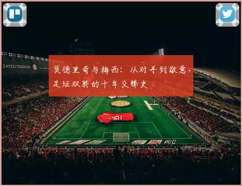 莫德里奇与梅西：从对手到敬意，足坛双骄的十年交锋史