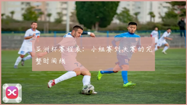 亚洲杯赛程表：小组赛到决赛的完整时间线