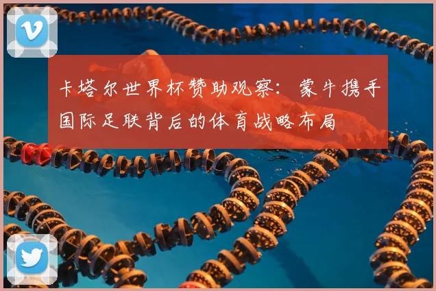 卡塔尔世界杯赞助观察：蒙牛携手国际足联背后的体育战略布局