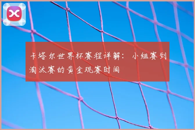 卡塔尔世界杯赛程详解：小组赛到淘汰赛的黄金观赛时间