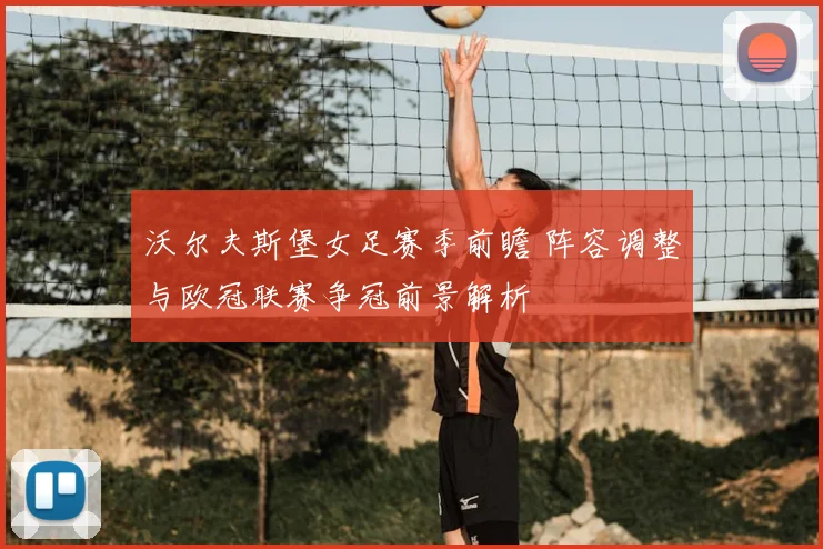 沃尔夫斯堡女足赛季前瞻 阵容调整与欧冠联赛争冠前景解析