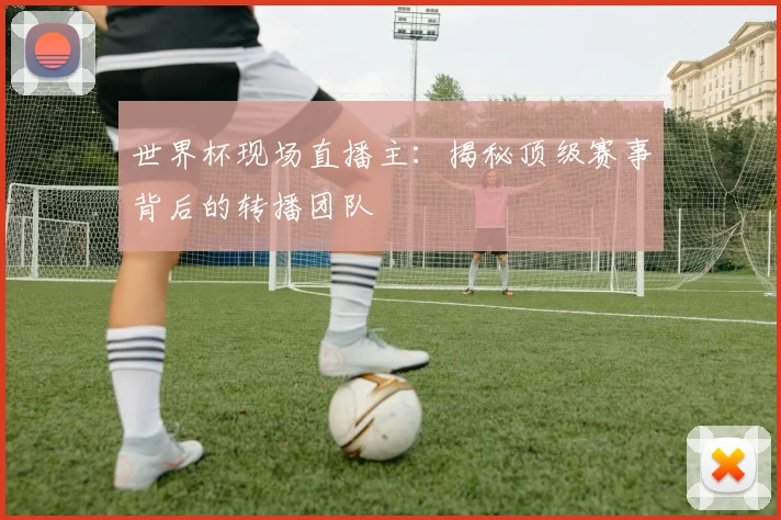 世界杯现场直播主:揭秘顶级赛事背后的转播团队
