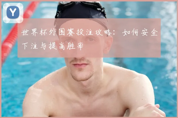 世界杯外围赛投注攻略：如何安全下注与提高胜率