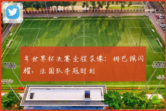年世界杯决赛全程录像：姆巴佩闪耀，法国队夺冠时刻