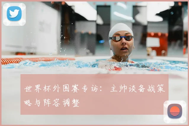 世界杯外围赛专访：主帅谈备战策略与阵容调整