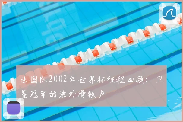 法国队2002年世界杯征程回顾：卫冕冠军的意外滑铁卢