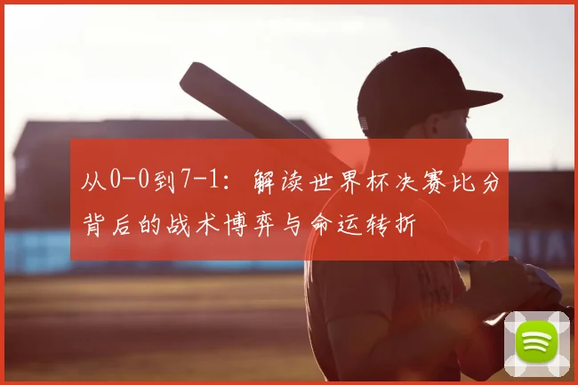 从0-0到7-1：解读世界杯决赛比分背后的战术博弈与命运转折
