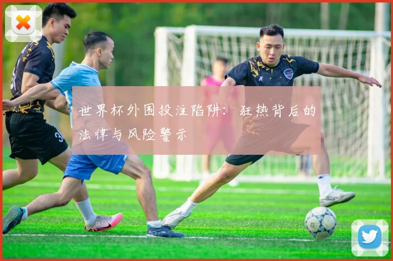 世界杯外围投注陷阱：狂热背后的法律与风险警示