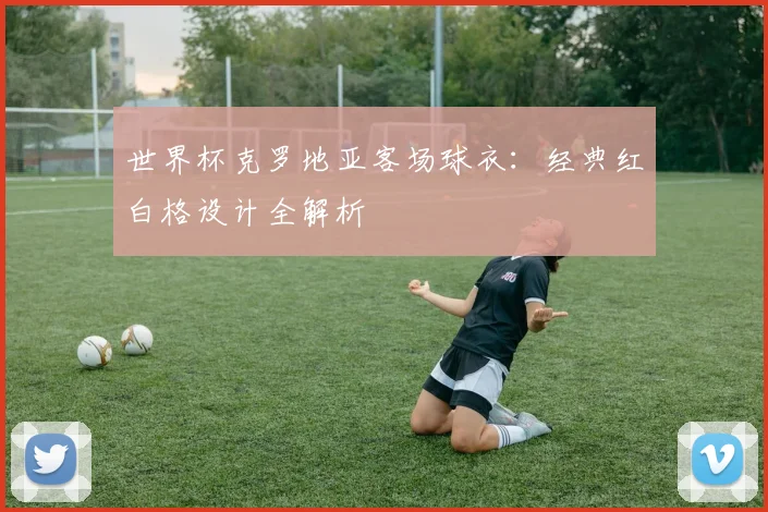 世界杯克罗地亚客场球衣:经典红白格设计全解析