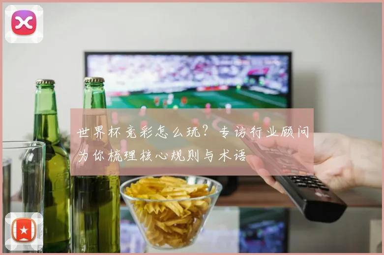 世界杯竞彩怎么玩？专访行业顾问为你梳理核心规则与术语