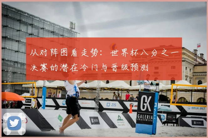 从对阵图看走势：世界杯八分之一决赛的潜在冷门与晋级预测