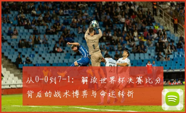 从0-0到7-1：解读世界杯决赛比分背后的战术博弈与命运转折