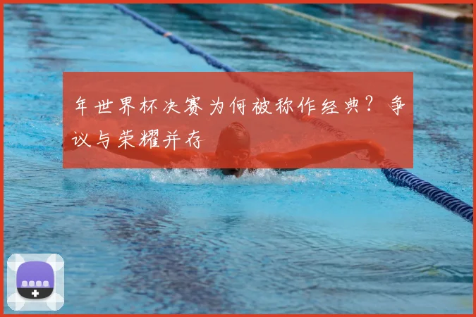 年世界杯决赛为何被称作经典？争议与荣耀并存
