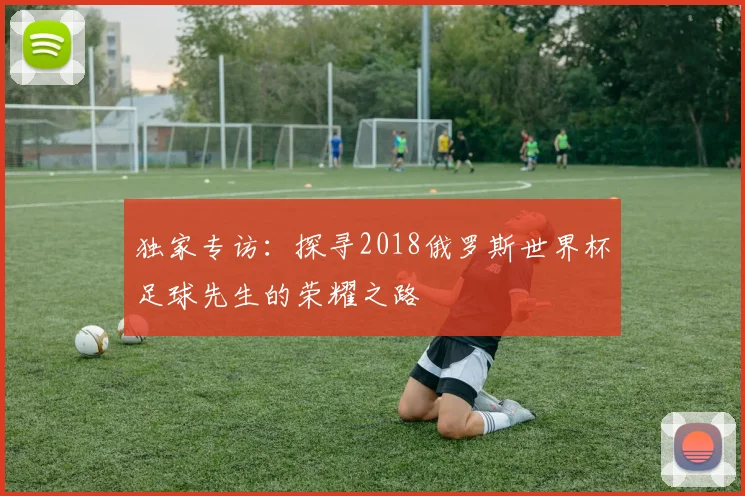 独家专访：探寻2018俄罗斯世界杯足球先生的荣耀之路