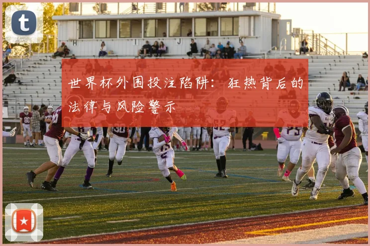世界杯外围投注陷阱：狂热背后的法律与风险警示
