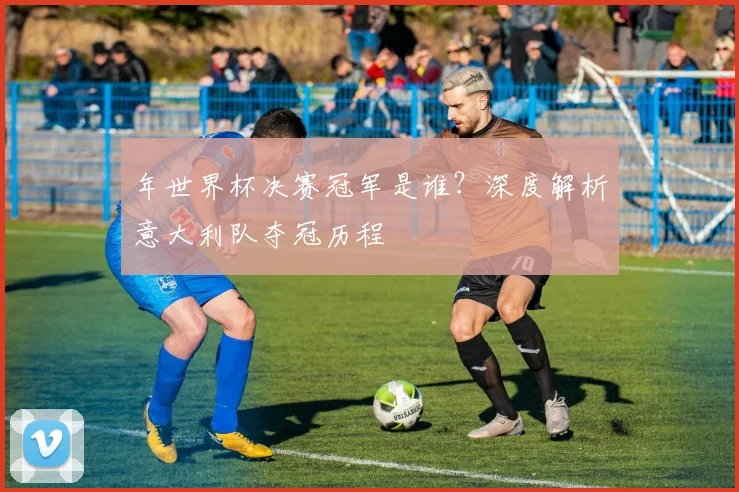 年世界杯决赛冠军是谁？深度解析意大利队夺冠历程