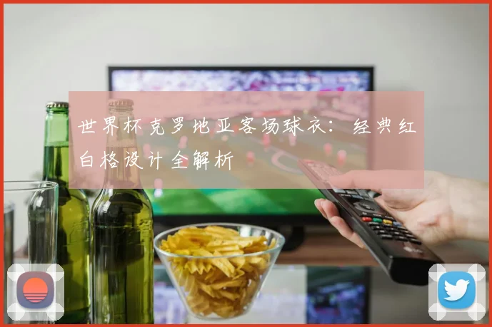 世界杯克罗地亚客场球衣：经典红白格设计全解析